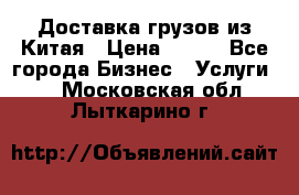 CARGO Доставка грузов из Китая › Цена ­ 100 - Все города Бизнес » Услуги   . Московская обл.,Лыткарино г.